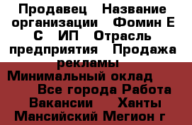 Продавец › Название организации ­ Фомин Е.С., ИП › Отрасль предприятия ­ Продажа рекламы › Минимальный оклад ­ 50 000 - Все города Работа » Вакансии   . Ханты-Мансийский,Мегион г.